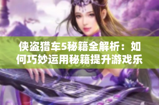 侠盗猎车5秘籍全解析：如何巧妙运用秘籍提升游戏乐趣与体验