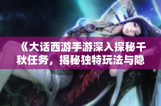 《大话西游手游深入探秘千秋任务，揭秘独特玩法与隐藏内容全攻略》