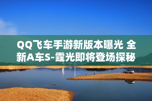 QQ飞车手游新版本曝光 全新A车S-霆光即将登场探秘