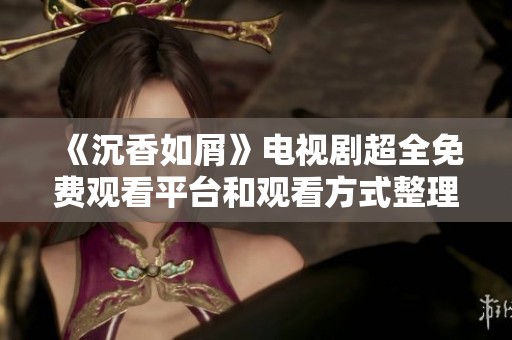 《沉香如屑》电视剧超全免费观看平台和观看方式整理分享