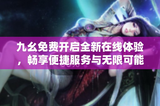 九幺免费开启全新在线体验，畅享便捷服务与无限可能性