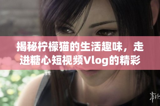 揭秘柠檬猫的生活趣味，走进糖心短视频Vlog的精彩世界