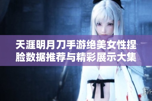 天涯明月刀手游绝美女性捏脸数据推荐与精彩展示大集合