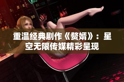重温经典剧作《赘婿》：星空无限传媒精彩呈现