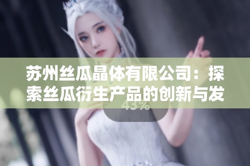 苏州丝瓜晶体有限公司：探索丝瓜衍生产品的创新与发展 