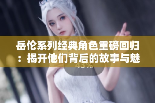岳伦系列经典角色重磅回归：揭开他们背后的故事与魅力