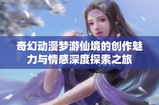 奇幻动漫梦游仙境的创作魅力与情感深度探索之旅
