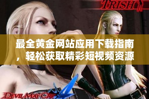 最全黄金网站应用下载指南，轻松获取精彩短视频资源