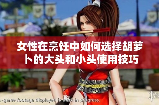 女性在烹饪中如何选择胡萝卜的大头和小头使用技巧
