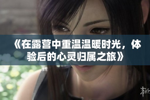 《在露营中重温温暖时光，体验后的心灵归属之旅》