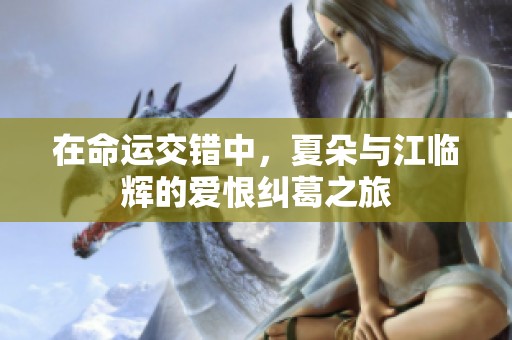 在命运交错中，夏朵与江临辉的爱恨纠葛之旅