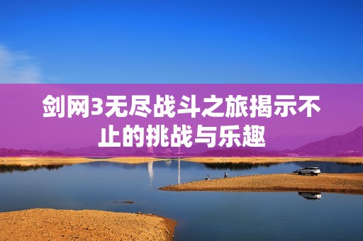 剑网3无尽战斗之旅揭示不止的挑战与乐趣