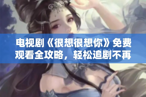 电视剧《很想很想你》免费观看全攻略，轻松追剧不再难
