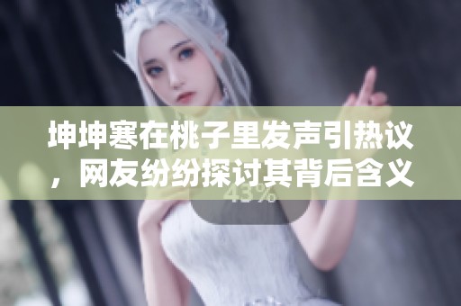 坤坤寒在桃子里发声引热议，网友纷纷探讨其背后含义