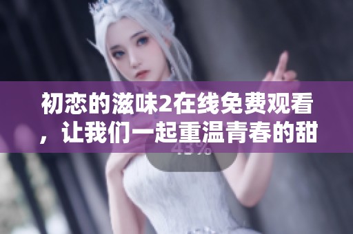 初恋的滋味2在线免费观看，让我们一起重温青春的甜蜜与悸动