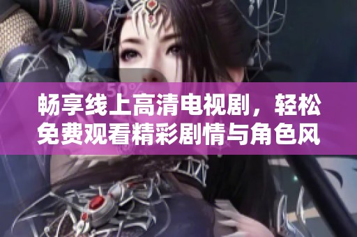 畅享线上高清电视剧，轻松免费观看精彩剧情与角色风采