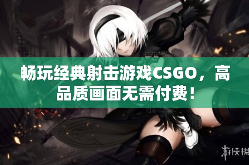 畅玩经典射击游戏CSGO，高品质画面无需付费！