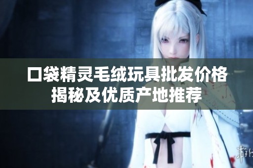 口袋精灵毛绒玩具批发价格揭秘及优质产地推荐