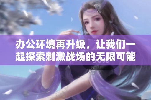 办公环境再升级，让我们一起探索刺激战场的无限可能