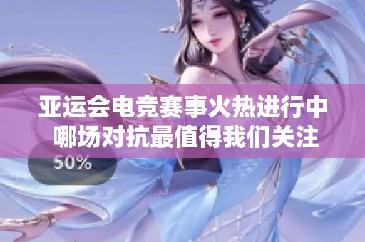 亚运会电竞赛事火热进行中 哪场对抗最值得我们关注与期待