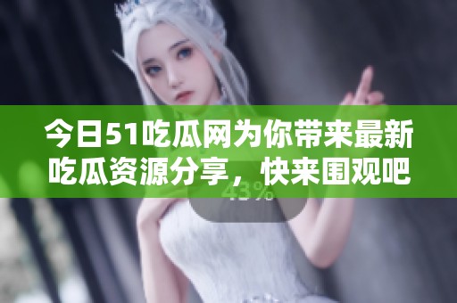 今日51吃瓜网为你带来最新吃瓜资源分享，快来围观吧！