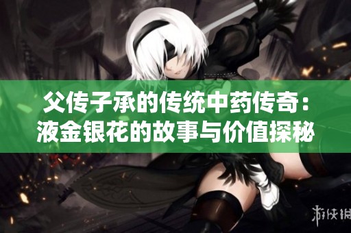 父传子承的传统中药传奇：液金银花的故事与价值探秘