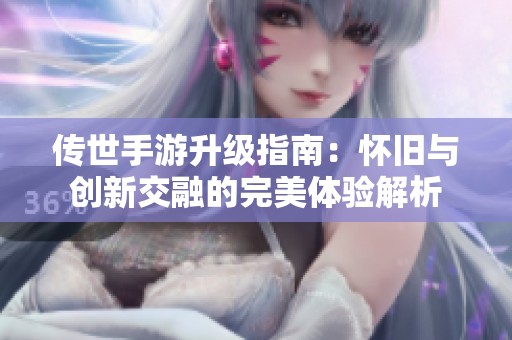 传世手游升级指南：怀旧与创新交融的完美体验解析