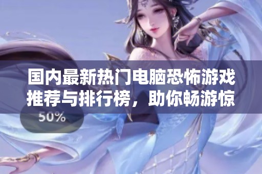 国内最新热门电脑恐怖游戏推荐与排行榜，助你畅游惊悚世界