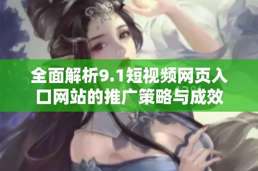 全面解析9.1短视频网页入口网站的推广策略与成效