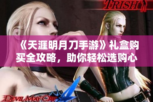 《天涯明月刀手游》礼盒购买全攻略，助你轻松选购心仪好礼