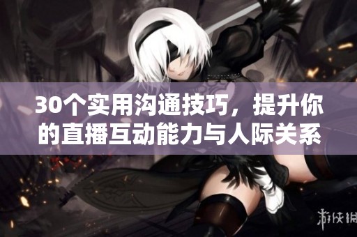 30个实用沟通技巧，提升你的直播互动能力与人际关系