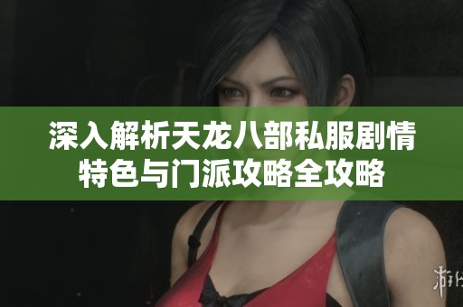 深入解析天龙八部私服剧情特色与门派攻略全攻略