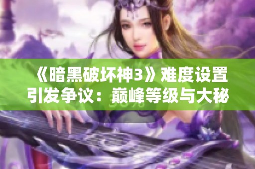《暗黑破坏神3》难度设置引发争议：巅峰等级与大秘境影响深远