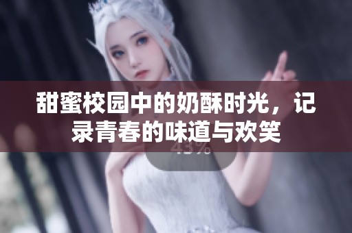 甜蜜校园中的奶酥时光，记录青春的味道与欢笑