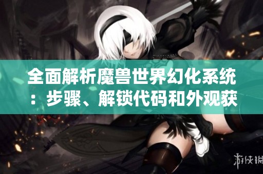 全面解析魔兽世界幻化系统：步骤、解锁代码和外观获取技巧详解