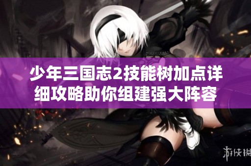 少年三国志2技能树加点详细攻略助你组建强大阵容