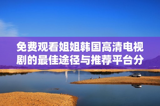 免费观看姐姐韩国高清电视剧的最佳途径与推荐平台分享