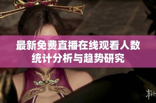最新免费直播在线观看人数统计分析与趋势研究
