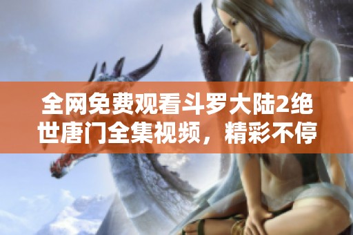 全网免费观看斗罗大陆2绝世唐门全集视频，精彩不停歇！