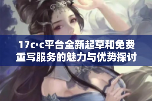 17c·c平台全新起草和免费重写服务的魅力与优势探讨
