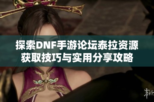 探索DNF手游论坛泰拉资源获取技巧与实用分享攻略