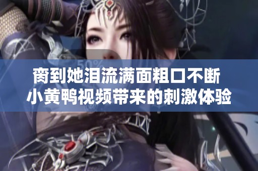 脔到她泪流满面粗口不断 小黄鸭视频带来的刺激体验