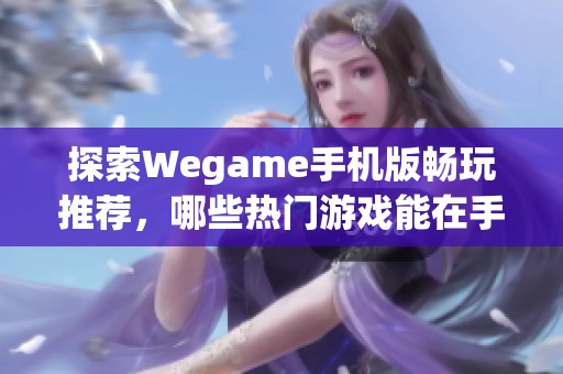 探索Wegame手机版畅玩推荐，哪些热门游戏能在手机上尽享乐趣