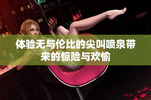 体验无与伦比的尖叫喷泉带来的惊险与欢愉