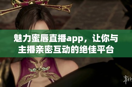 魅力蜜唇直播app，让你与主播亲密互动的绝佳平台