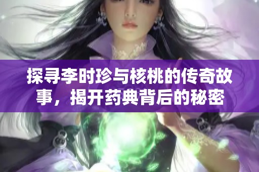 探寻李时珍与核桃的传奇故事，揭开药典背后的秘密