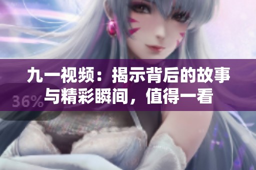 九一视频：揭示背后的故事与精彩瞬间，值得一看