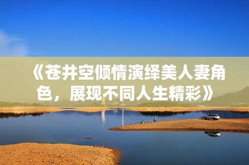 《苍井空倾情演绎美人妻角色，展现不同人生精彩》