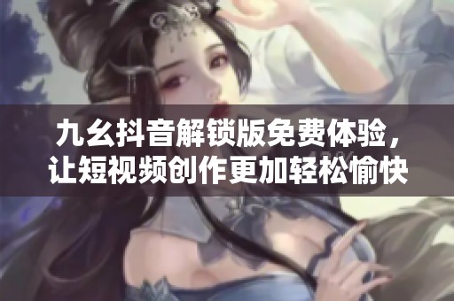 九幺抖音解锁版免费体验，让短视频创作更加轻松愉快