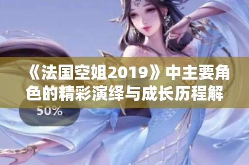 《法国空姐2019》中主要角色的精彩演绎与成长历程解析
